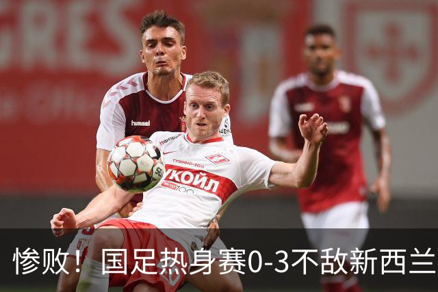 惨败！国足热身赛0-3不敌新西兰，年轻小将首次登场